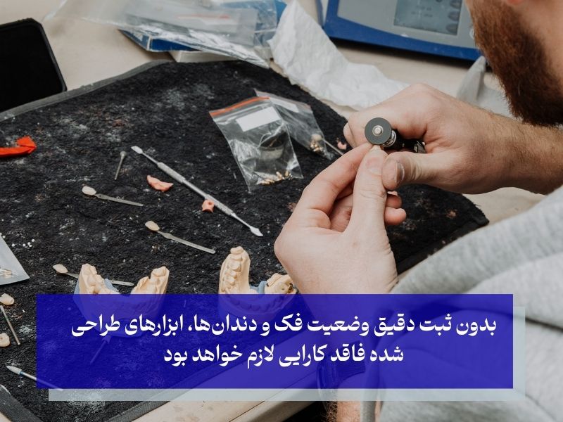 بدون ثبت دقیق وضعیت فک و دندانها، ابزارهای طراحی شده فاقد کارایی لازم خواهد بود